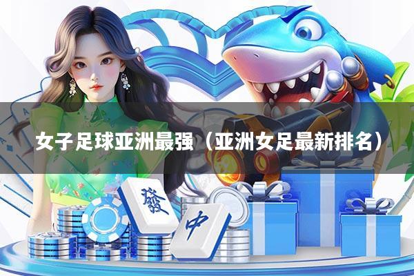详细阅读:女子足球亚洲最强(亚洲女足最新排名) 女子足球亚洲最强(亚洲女足最新排名)